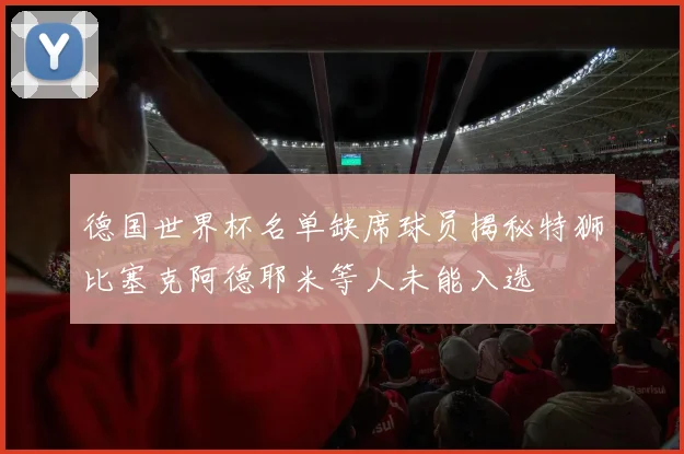 德国世界杯名单缺席球员揭秘特狮比塞克阿德耶米等人未能入选