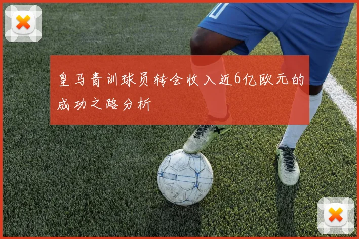 皇马青训球员转会收入近6亿欧元的成功之路分析