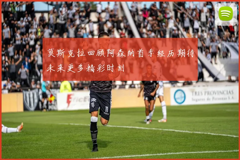 莫斯克拉回顾阿森纳首季经历期待未来更多精彩时刻