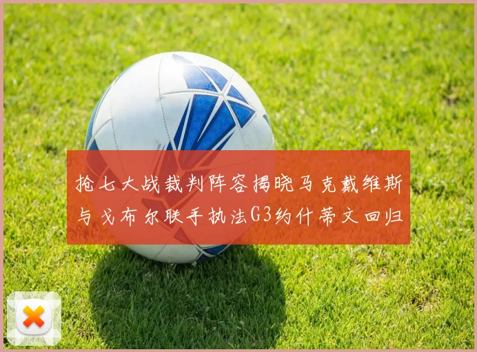 抢七大战裁判阵容揭晓马克戴维斯与戈布尔联手执法G3约什蒂文回归G2