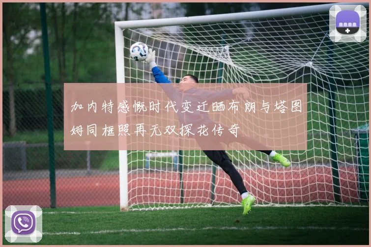 加内特感慨时代变迁晒布朗与塔图姆同框照再无双探花传奇