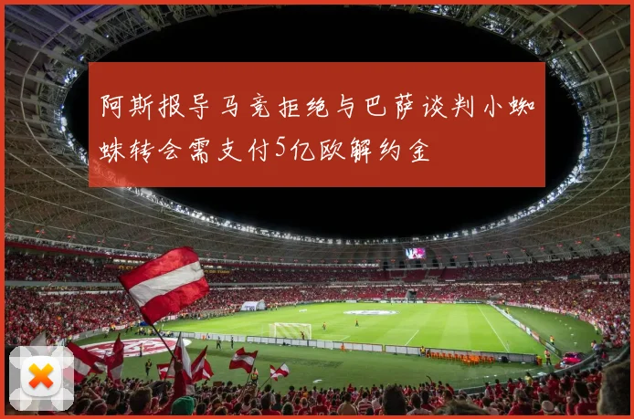 阿斯报导马竞拒绝与巴萨谈判小蜘蛛转会需支付5亿欧解约金