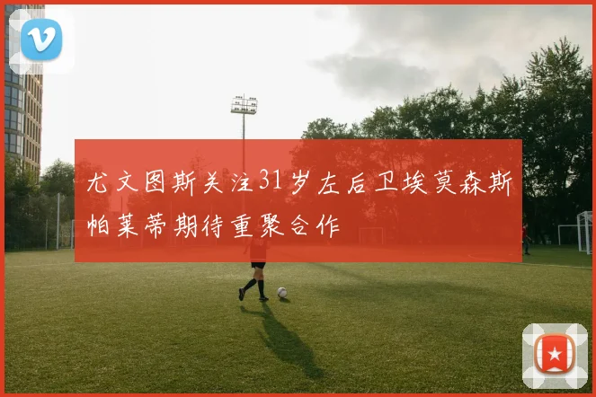 尤文图斯关注31岁左后卫埃莫森斯帕莱蒂期待重聚合作