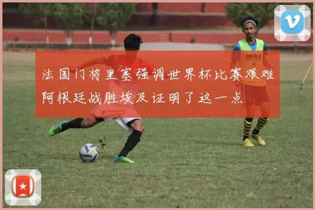 法国门将里塞强调世界杯比赛艰难阿根廷战胜埃及证明了这一点