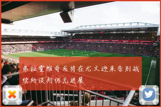 弗拉霍维奇或将在尤文迎来告别战续约谈判仍无进展