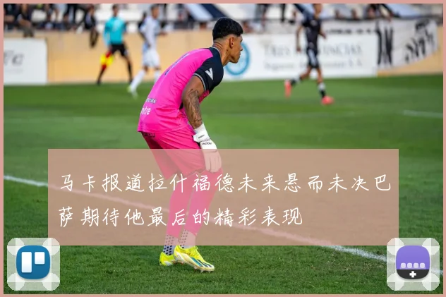 马卡报道拉什福德未来悬而未决巴萨期待他最后的精彩表现
