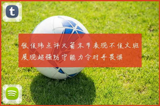 张佳玮点评火箭末节表现不佳文班展现超强防守能力令对手畏惧