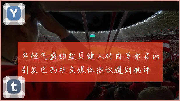 年轻气盛的盐贝健人对内马尔言论引发巴西社交媒体热议遭到批评
