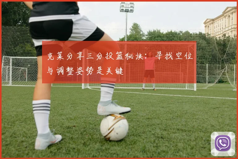 克莱分享三分投篮秘诀：寻找空位与调整姿势是关键
