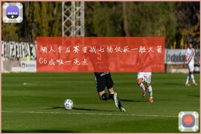 湖人季后赛苦战七场仅获一胜火箭G6成唯一亮点