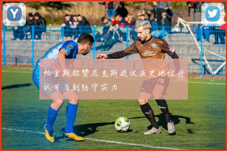 帕金斯称赞尼克斯进攻历史地位并认可马刺防守实力