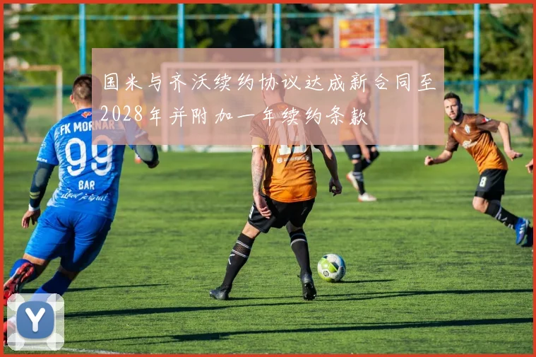 国米与齐沃续约协议达成新合同至2028年并附加一年续约条款