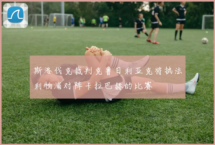 斯洛伐克裁判克鲁日利亚克将执法利物浦对阵卡拉巴赫的比赛