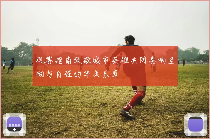 观赛指南致敬城市英雄共同奏响坚韧与自强的华美乐章
